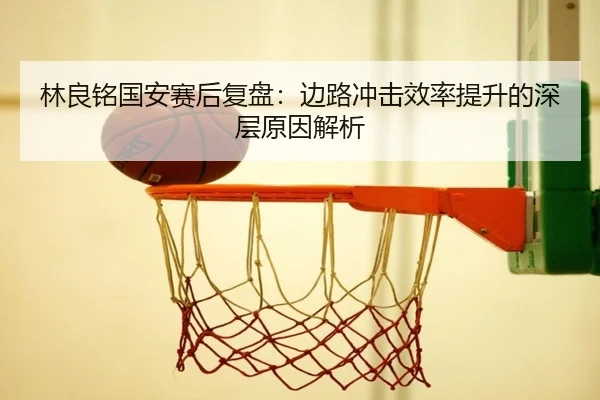 林良铭国安赛后复盘：边路冲击效率提升的深层原因解析 | JIUYOUSPORTS